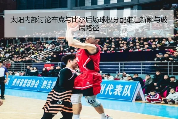 太阳内部讨论布克与比尔后场球权分配难题新解与破局路径